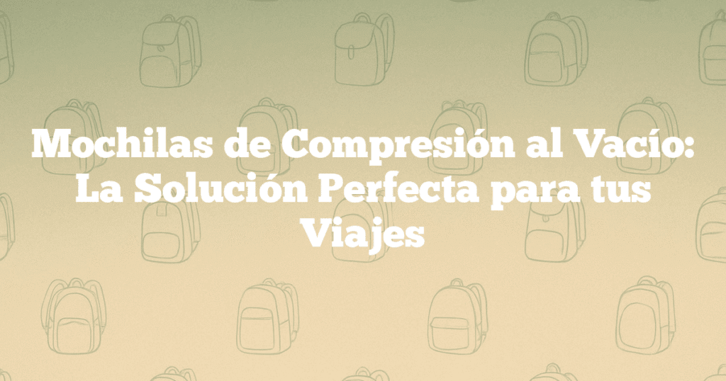 Mochilas de Compresión al Vacío La Solución Perfecta para tus Viajes Mochilas de Compresión al Vacío: La Solución Perfecta para tus Viajes
