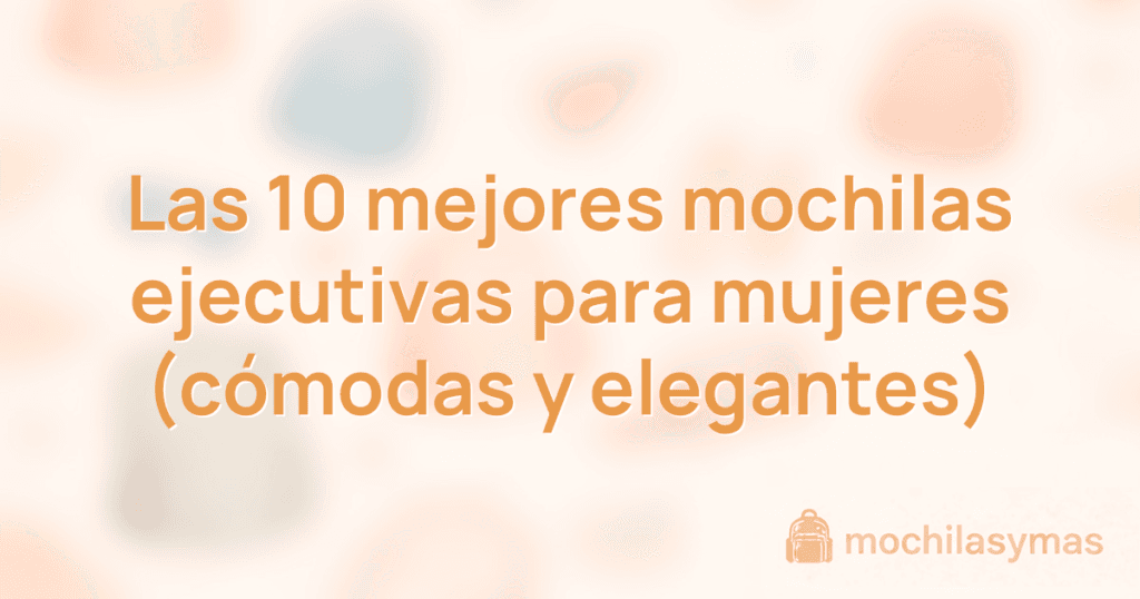 Las 10 mejores mochilas ejecutivas para mujeres (cómodas y elegantes)