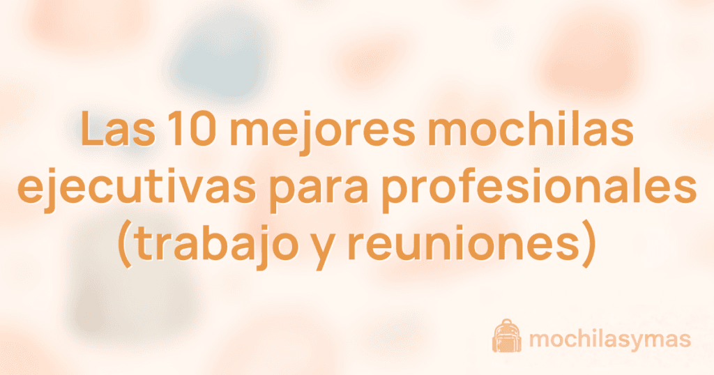 Las 10 mejores mochilas ejecutivas para profesionales (trabajo y reuniones)