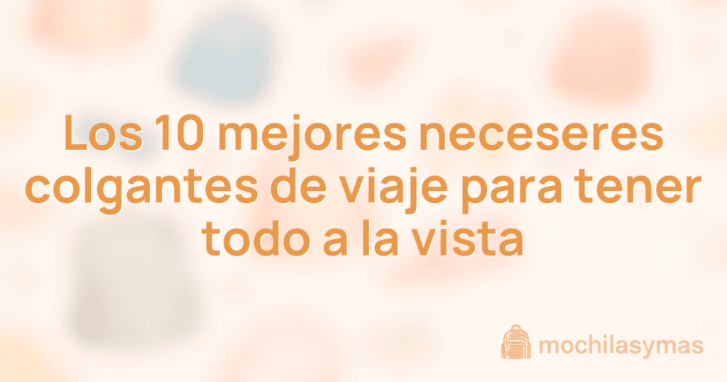 Los 10 mejores neceseres colgantes de viaje para tener todo a la vista